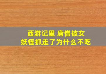 西游记里 唐僧被女妖怪抓走了为什么不吃